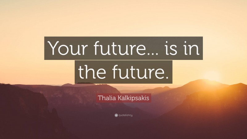 Thalia Kalkipsakis Quote: “Your future... is in the future.”