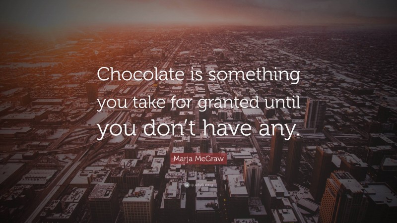 Marja McGraw Quote: “Chocolate is something you take for granted until you don’t have any.”