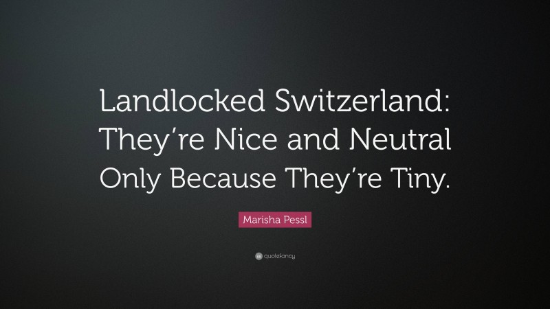 Marisha Pessl Quote: “Landlocked Switzerland: They’re Nice and Neutral Only Because They’re Tiny.”