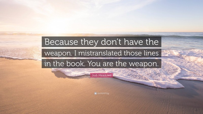 Jodi Meadows Quote: “Because they don’t have the weapon. I mistranslated those lines in the book. You are the weapon.”