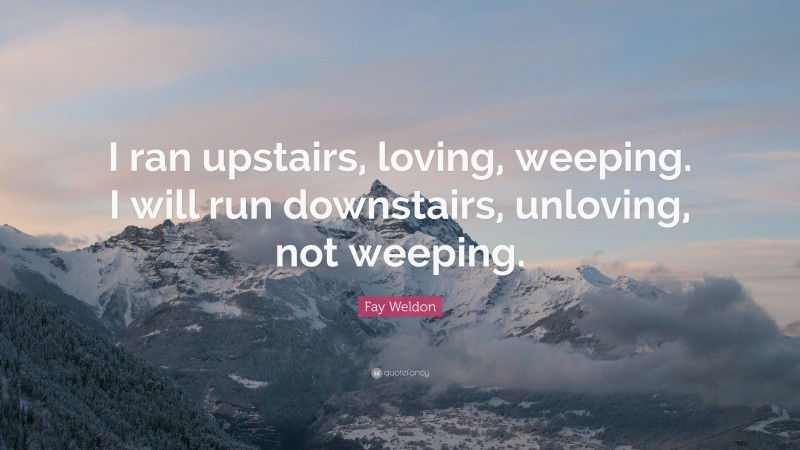 Fay Weldon Quote: “I ran upstairs, loving, weeping. I will run downstairs, unloving, not weeping.”