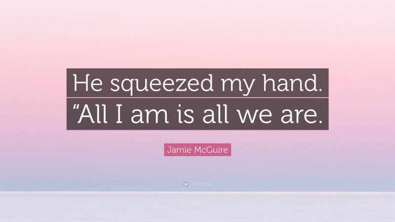 Jamie McGuire Quote: “He squeezed my hand. “All I am is all we are.”