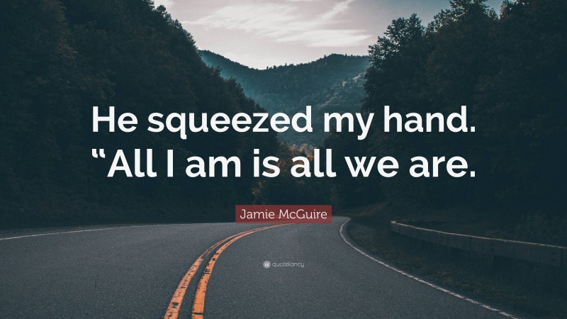 Jamie McGuire Quote: “He squeezed my hand. “All I am is all we are.”