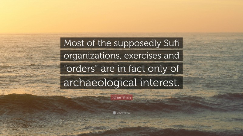 Idries Shah Quote: “Most of the supposedly Sufi organizations, exercises and “orders” are in fact only of archaeological interest.”