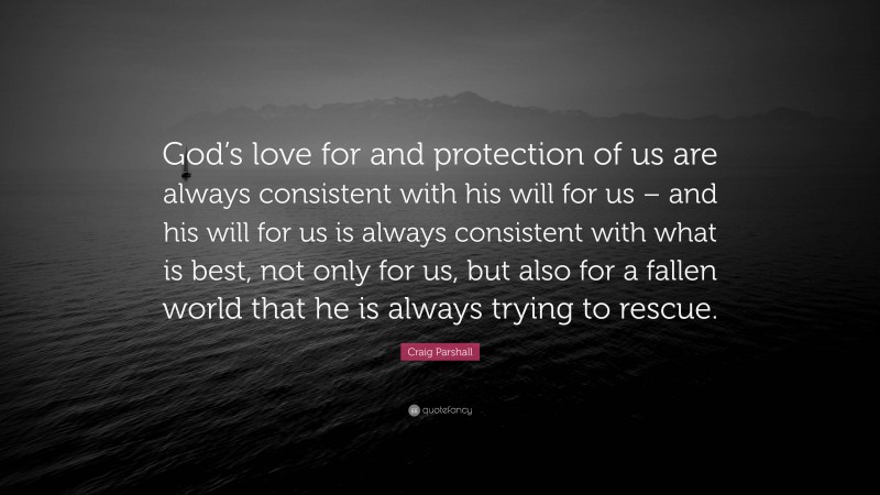 Craig Parshall Quote: “God’s love for and protection of us are always consistent with his will for us – and his will for us is always consistent with what is best, not only for us, but also for a fallen world that he is always trying to rescue.”