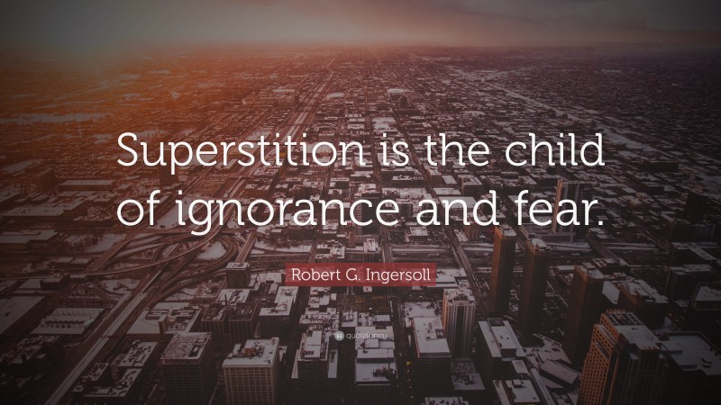 Robert G. Ingersoll Quote: “Superstition is the child of ignorance and fear.”