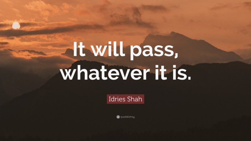 Idries Shah Quote: “It will pass, whatever it is.”