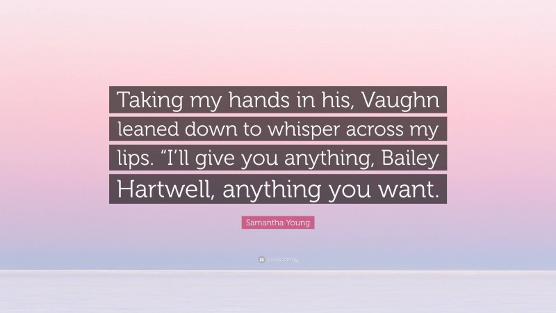 Samantha Young Quote: “Taking my hands in his, Vaughn leaned down to whisper across my lips. “I’ll give you anything, Bailey Hartwell, anything you want.”