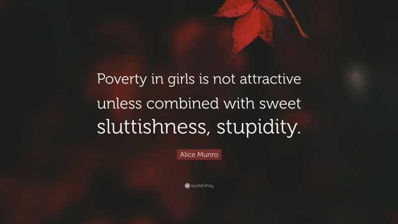 Alice Munro Quote: “Poverty in girls is not attractive unless combined with sweet sluttishness, stupidity.”