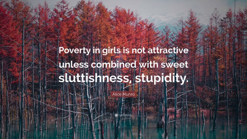 Alice Munro Quote: “Poverty in girls is not attractive unless combined with sweet sluttishness, stupidity.”