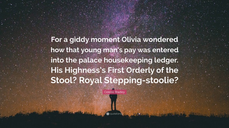 Celeste Bradley Quote: “For a giddy moment Olivia wondered how that young man’s pay was entered into the palace housekeeping ledger. His Highness’s First Orderly of the Stool? Royal Stepping-stoolie?”