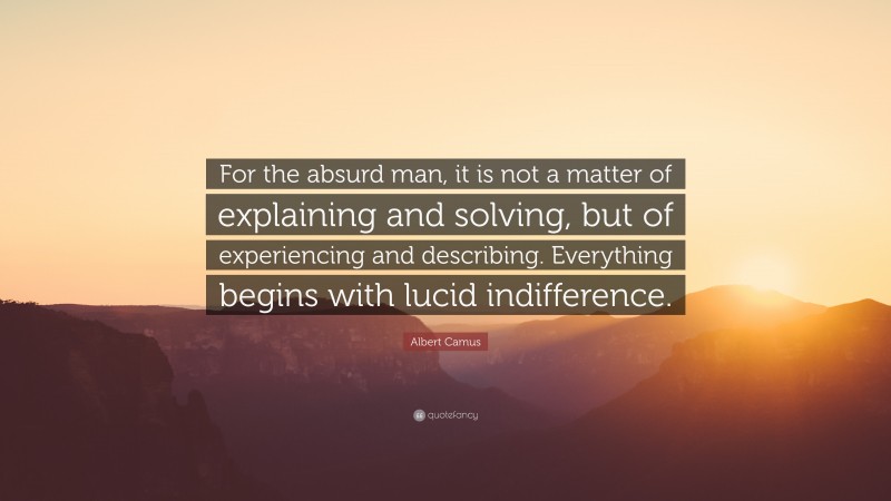Albert Camus Quote: “For the absurd man, it is not a matter of explaining and solving, but of experiencing and describing. Everything begins with lucid indifference.”