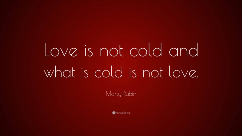 Marty Rubin Quote: “Love is not cold and what is cold is not love.”