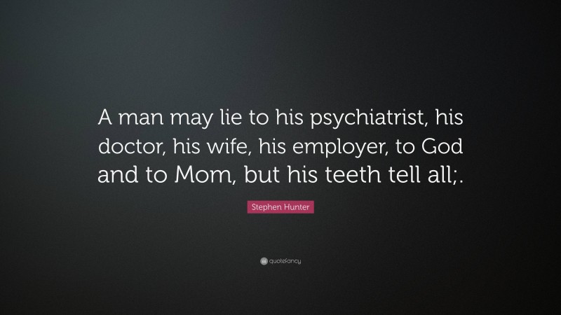 Stephen Hunter Quote: “A man may lie to his psychiatrist, his doctor, his wife, his employer, to God and to Mom, but his teeth tell all;.”