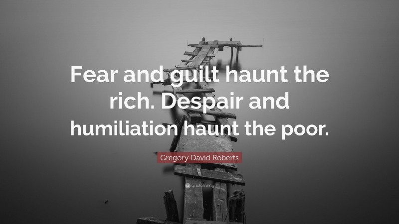 Gregory David Roberts Quote: “Fear and guilt haunt the rich. Despair and humiliation haunt the poor.”