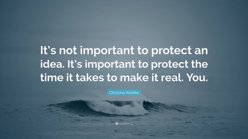 Christina Wodtke Quote: “It’s not important to protect an idea. It’s important to protect the time it takes to make it real. You.”