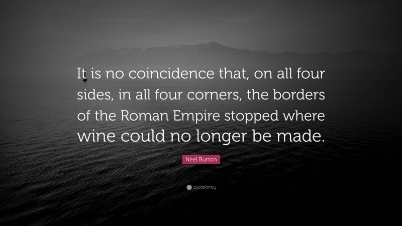 Neel Burton Quote: “It is no coincidence that, on all four sides, in all four corners, the borders of the Roman Empire stopped where wine could no longer be made.”