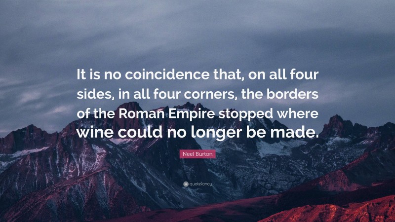 Neel Burton Quote: “It is no coincidence that, on all four sides, in all four corners, the borders of the Roman Empire stopped where wine could no longer be made.”