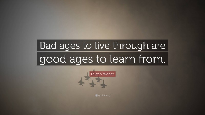 Eugen Weber Quote: “Bad ages to live through are good ages to learn from.”