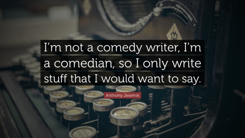 Anthony Jeselnik Quote: “I’m not a comedy writer, I’m a comedian, so I only write stuff that I would want to say.”