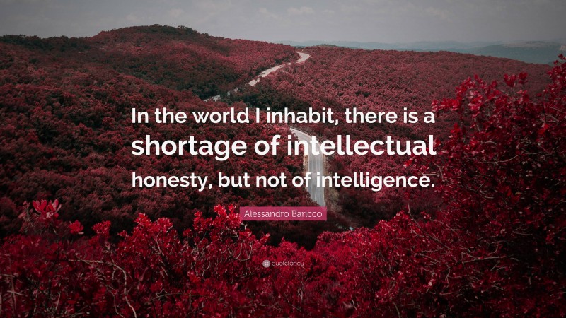 Alessandro Baricco Quote: “In the world I inhabit, there is a shortage of intellectual honesty, but not of intelligence.”