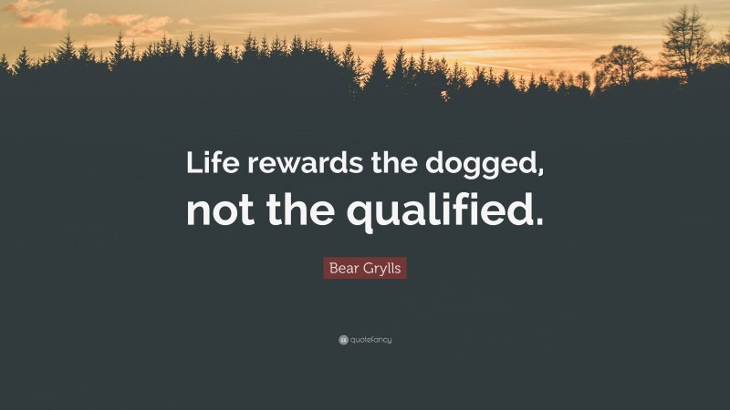 Bear Grylls Quote: “Life rewards the dogged, not the qualified.”