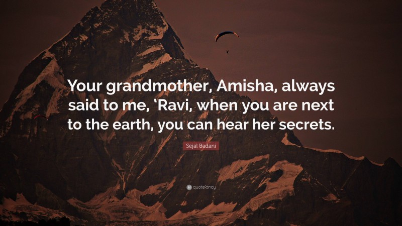 Sejal Badani Quote: “Your grandmother, Amisha, always said to me, ‘Ravi, when you are next to the earth, you can hear her secrets.”