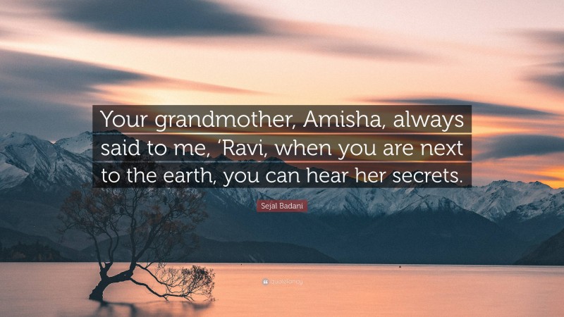 Sejal Badani Quote: “Your grandmother, Amisha, always said to me, ‘Ravi, when you are next to the earth, you can hear her secrets.”