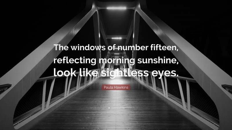 Paula Hawkins Quote: “The windows of number fifteen, reflecting morning sunshine, look like sightless eyes.”