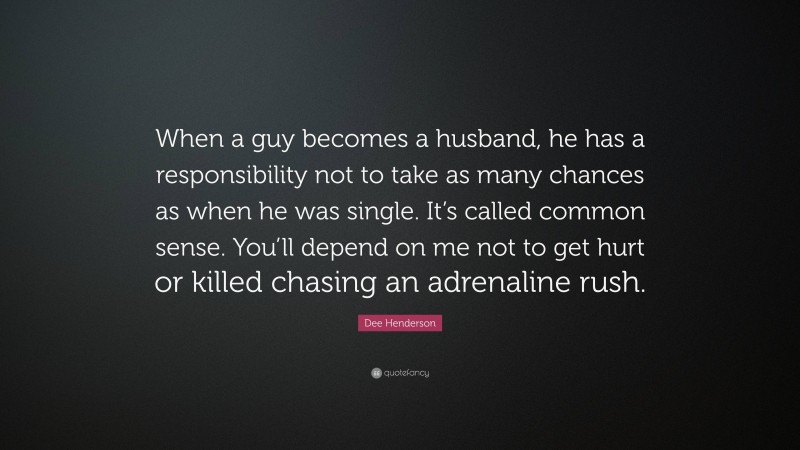 Dee Henderson Quote: “When a guy becomes a husband, he has a responsibility not to take as many chances as when he was single. It’s called common sense. You’ll depend on me not to get hurt or killed chasing an adrenaline rush.”