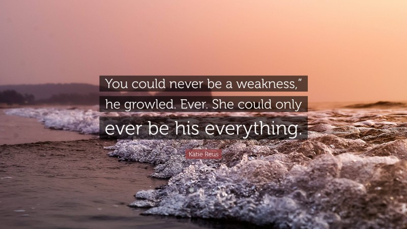 Katie Reus Quote You Could Never Be A Weakness He Growled Ever She Could Only Ever Be His