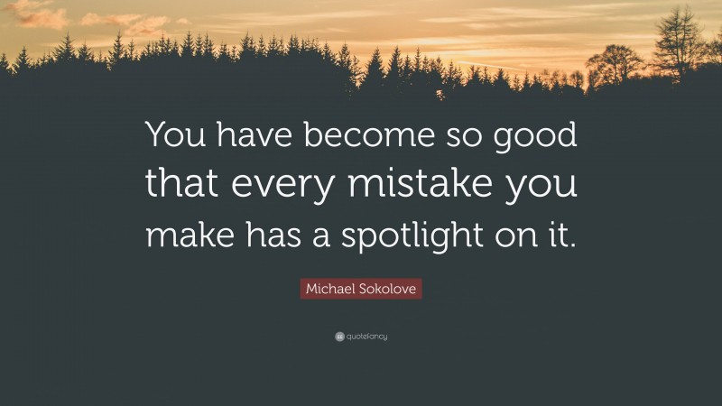 Michael Sokolove Quote: “You have become so good that every mistake you make has a spotlight on it.”
