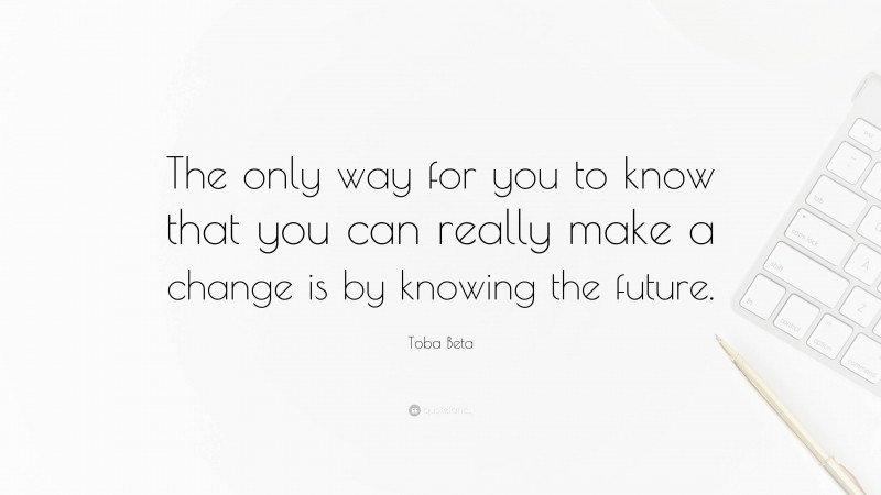 Toba Beta Quote: “The only way for you to know that you can really make a change is by knowing the future.”