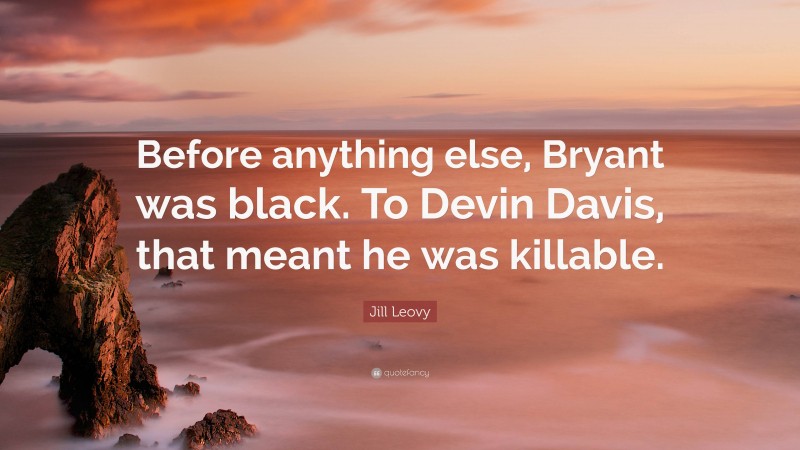 Jill Leovy Quote: “Before anything else, Bryant was black. To Devin Davis, that meant he was killable.”