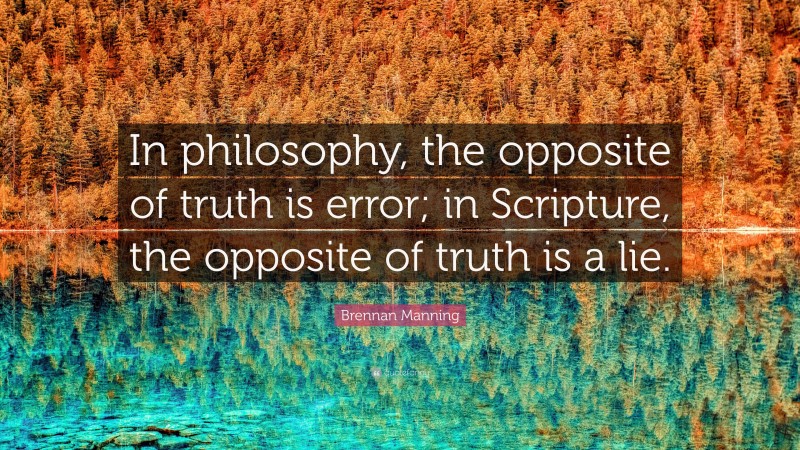 Brennan Manning Quote: “In philosophy, the opposite of truth is error; in Scripture, the opposite of truth is a lie.”