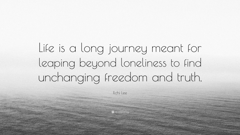 Ilchi Lee Quote: “Life is a long journey meant for leaping beyond loneliness to find unchanging freedom and truth.”