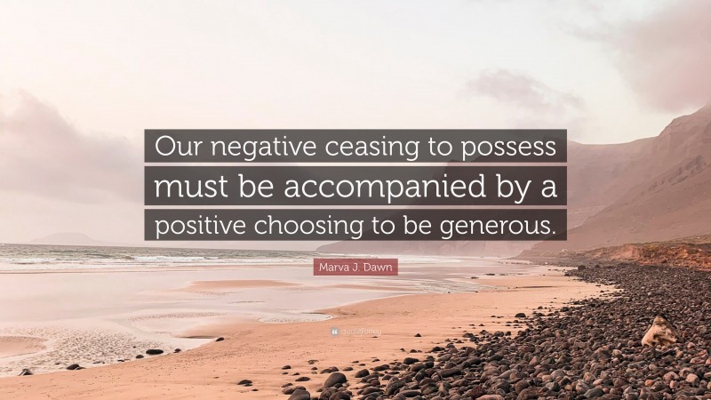 Marva J. Dawn Quote: “Our negative ceasing to possess must be accompanied by a positive choosing to be generous.”