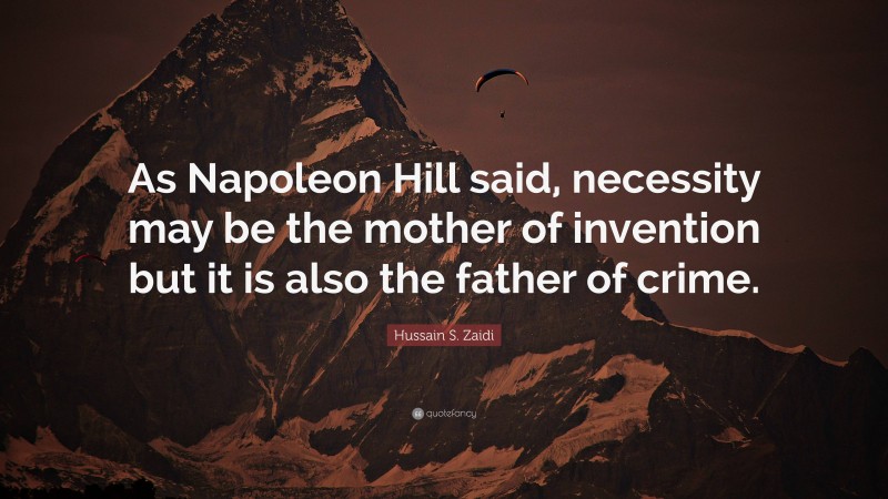 Hussain S. Zaidi Quote: “As Napoleon Hill said, necessity may be the mother of invention but it is also the father of crime.”
