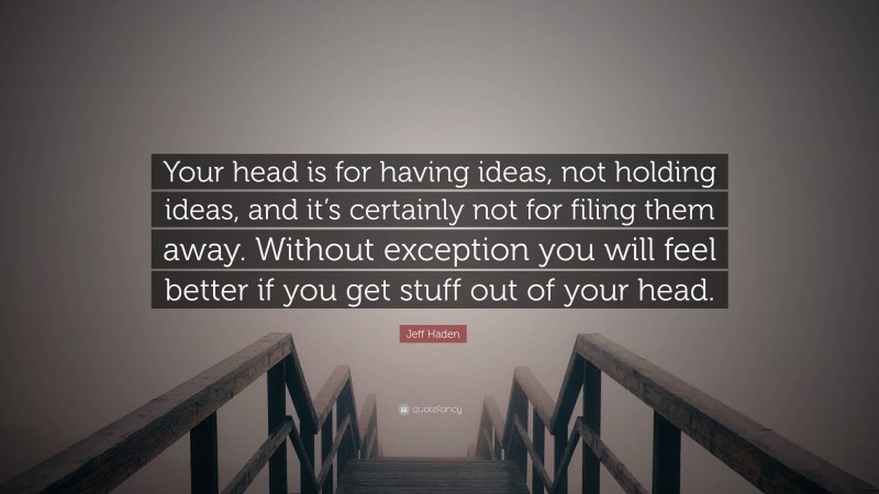 Jeff Haden Quote: “Your head is for having ideas, not holding ideas, and it’s certainly not for filing them away. Without exception you will feel better if you get stuff out of your head.”