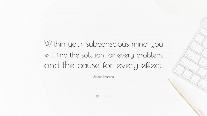 Joseph Murphy Quote: “Within your subconscious mind you will find the solution for every problem, and the cause for every effect.”