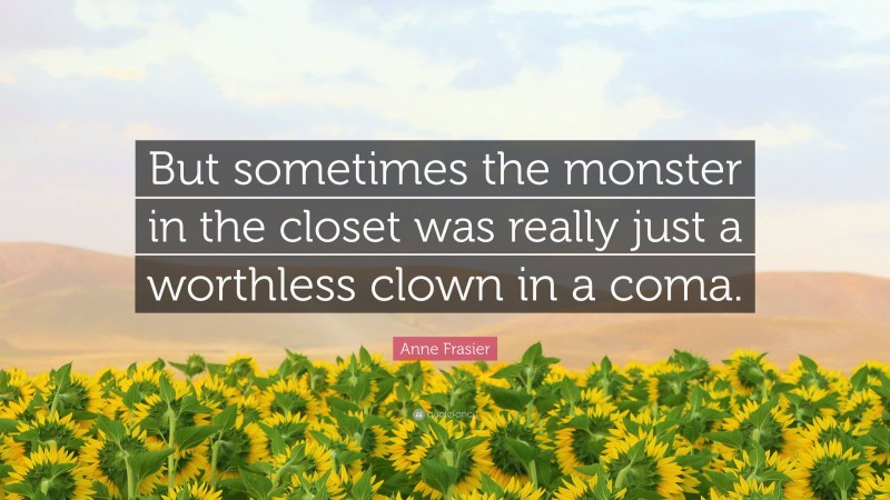 Anne Frasier Quote: “But sometimes the monster in the closet was really just a worthless clown in a coma.”