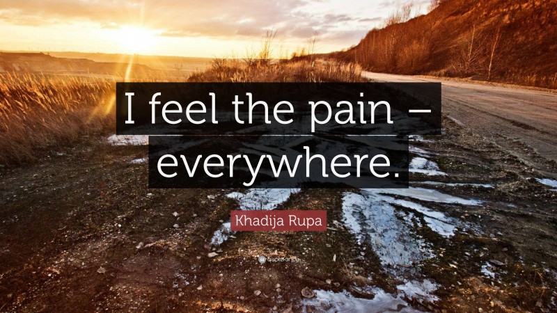 Khadija Rupa Quote: “I feel the pain – everywhere.”