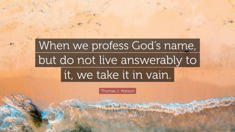 Thomas J. Watson Quote: “When we profess God’s name, but do not live answerably to it, we take it in vain.”