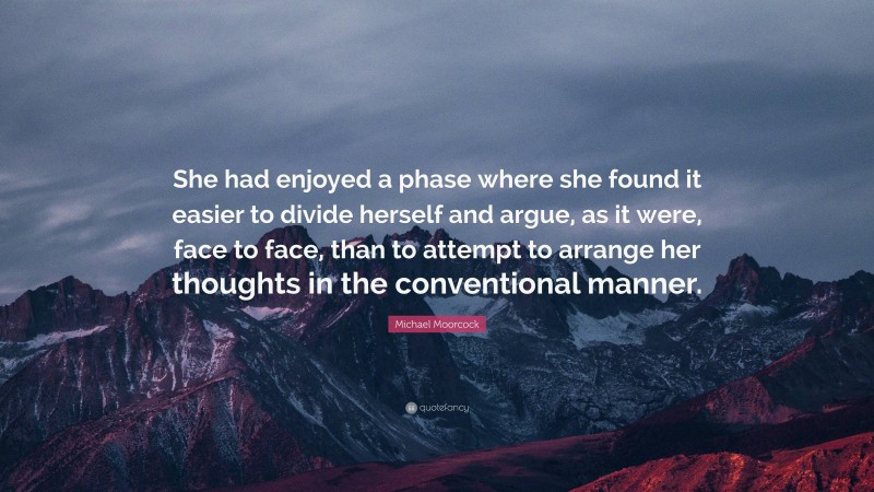 Michael Moorcock Quote: “She had enjoyed a phase where she found it easier to divide herself and argue, as it were, face to face, than to attempt to arrange her thoughts in the conventional manner.”