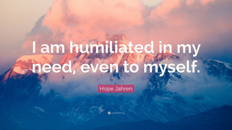 Hope Jahren Quote: “I am humiliated in my need, even to myself.”