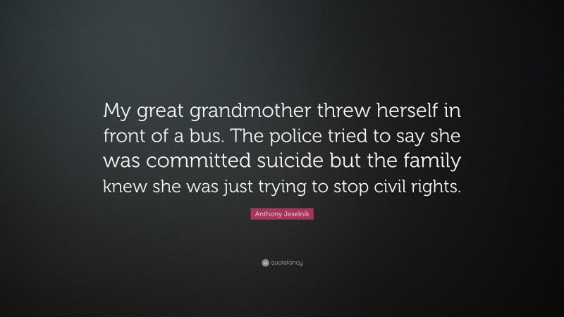 Anthony Jeselnik Quote: “My great grandmother threw herself in front of a bus. The police tried to say she was committed suicide but the family knew she was just trying to stop civil rights.”