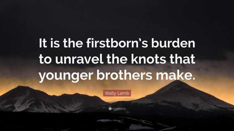 Wally Lamb Quote: “It is the firstborn’s burden to unravel the knots that younger brothers make.”