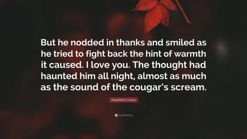 Madeleine Urban Quote: “But he nodded in thanks and smiled as he tried to fight back the hint of warmth it caused. I love you. The thought had haunted him all night, almost as much as the sound of the cougar’s scream.”