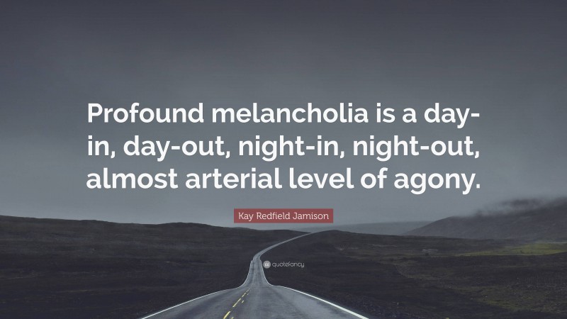 Kay Redfield Jamison Quote: “Profound melancholia is a day-in, day-out, night-in, night-out, almost arterial level of agony.”