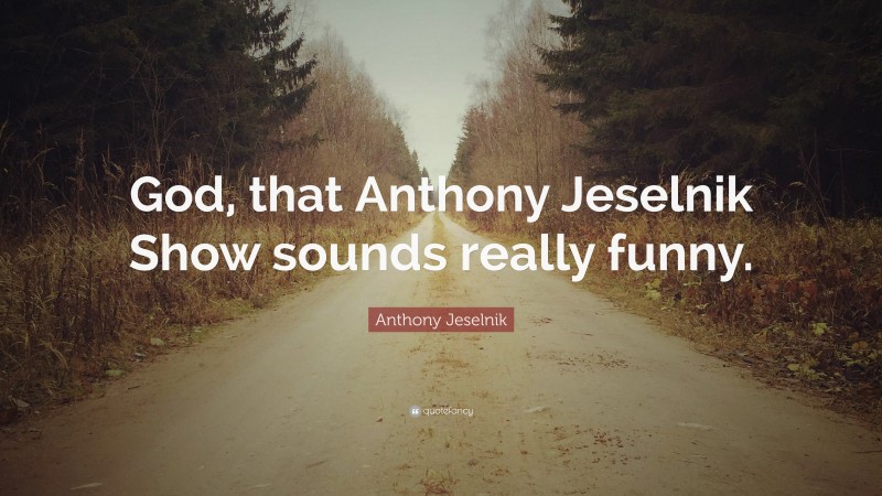 Anthony Jeselnik Quote: “God, that Anthony Jeselnik Show sounds really funny.”